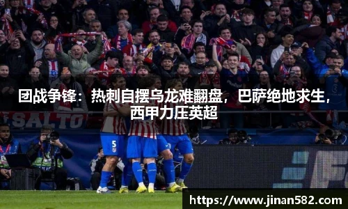 团战争锋：热刺自摆乌龙难翻盘，巴萨绝地求生，西甲力压英超