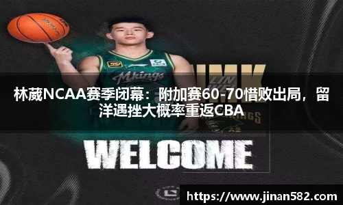 林葳NCAA赛季闭幕：附加赛60-70惜败出局，留洋遇挫大概率重返CBA